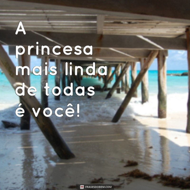 frases princesa linda demais A princesa mais linda de todas é você!