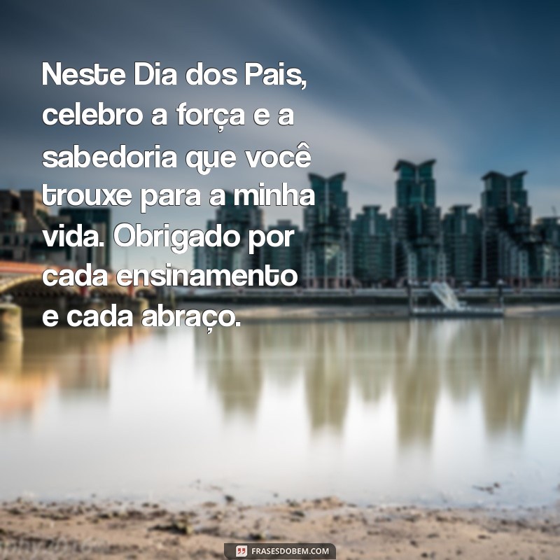 textos de dia dos pais Neste Dia dos Pais, celebro a força e a sabedoria que você trouxe para a minha vida. Obrigado por cada ensinamento e cada abraço.