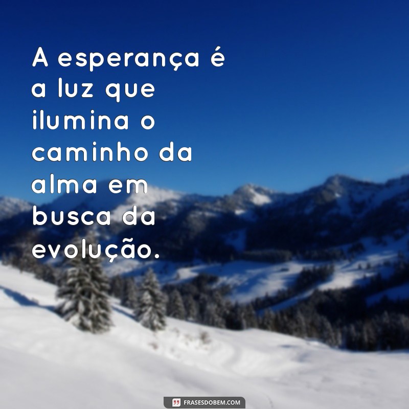 esperança mensagem espirita A esperança é a luz que ilumina o caminho da alma em busca da evolução.