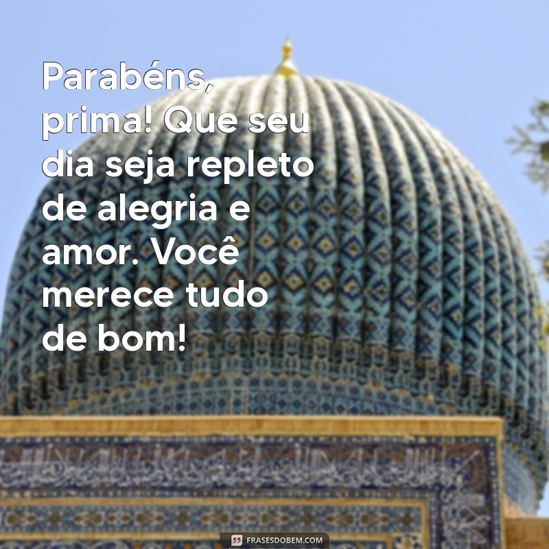 texto pequeno de aniversário para prima Parabéns, prima! Que seu dia seja repleto de alegria e amor. Você merece tudo de bom!