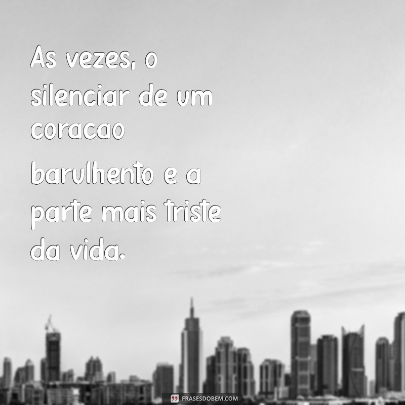 mensagens tristes Às vezes, o silenciar de um coração barulhento é a parte mais triste da vida.