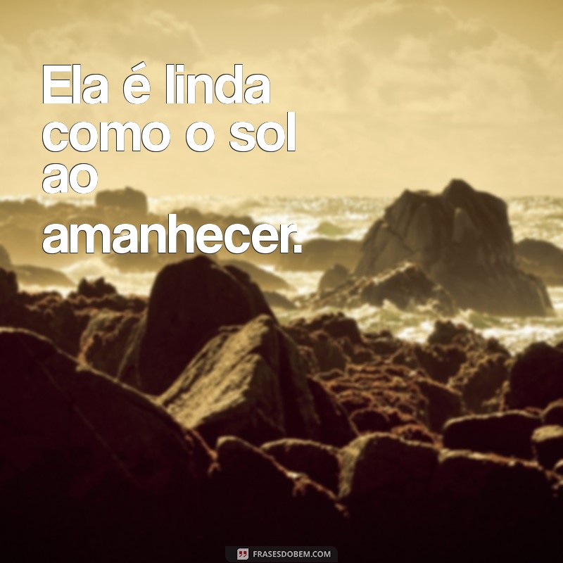 ela é linda frases curtas Ela é linda como o sol ao amanhecer.