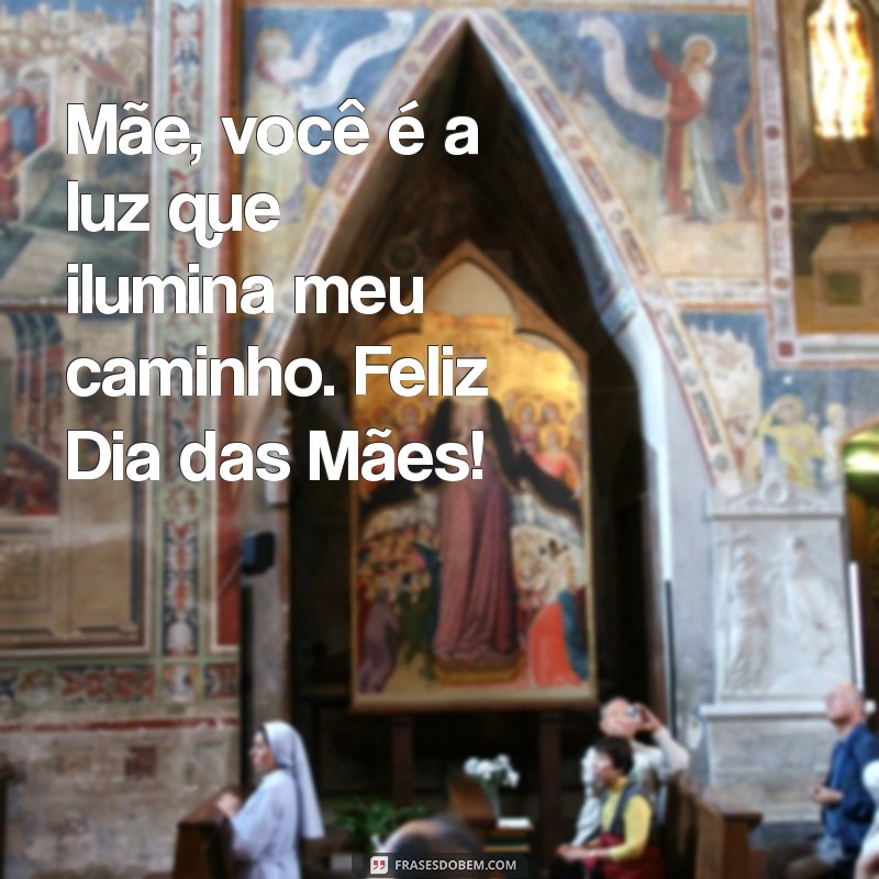 mensagem dia das mães para minha mae Mãe, você é a luz que ilumina meu caminho. Feliz Dia das Mães!