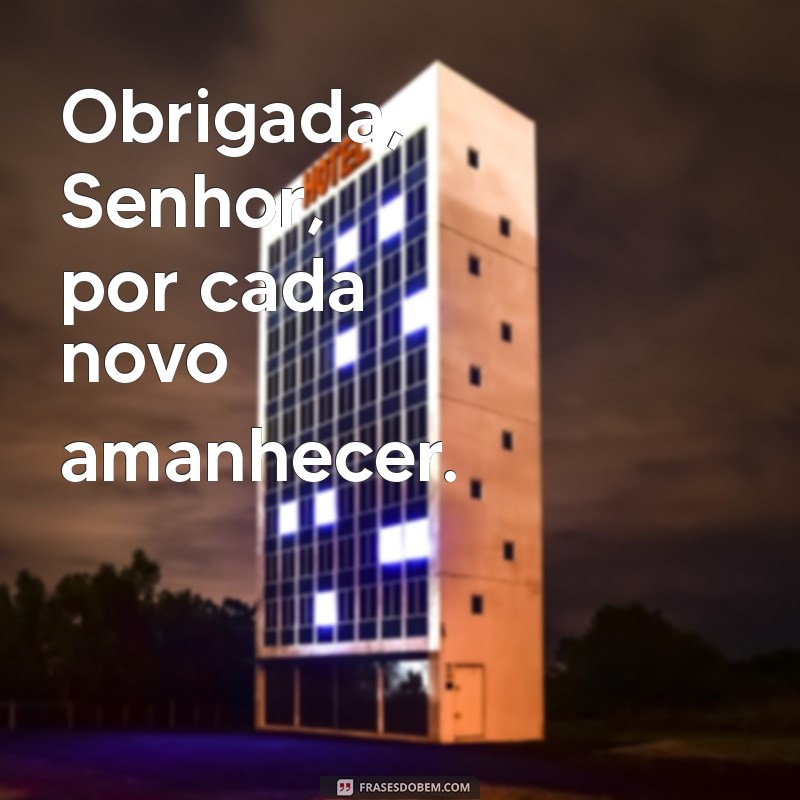 obrigada senhor por tudo Obrigada, Senhor, por cada novo amanhecer.