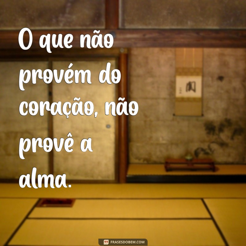 proverá O que não provém do coração, não provê a alma.