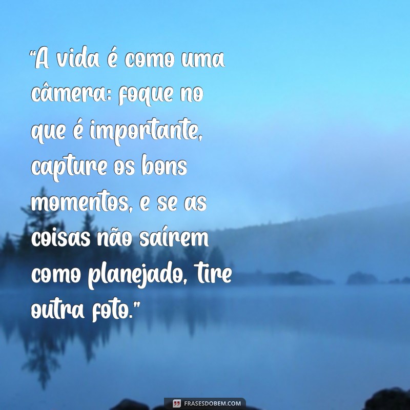 foto maneira “A vida é como uma câmera: foque no que é importante, capture os bons momentos, e se as coisas não saírem como planejado, tire outra foto.”