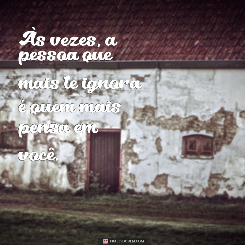 indiretas de amor Às vezes, a pessoa que mais te ignora é quem mais pensa em você.