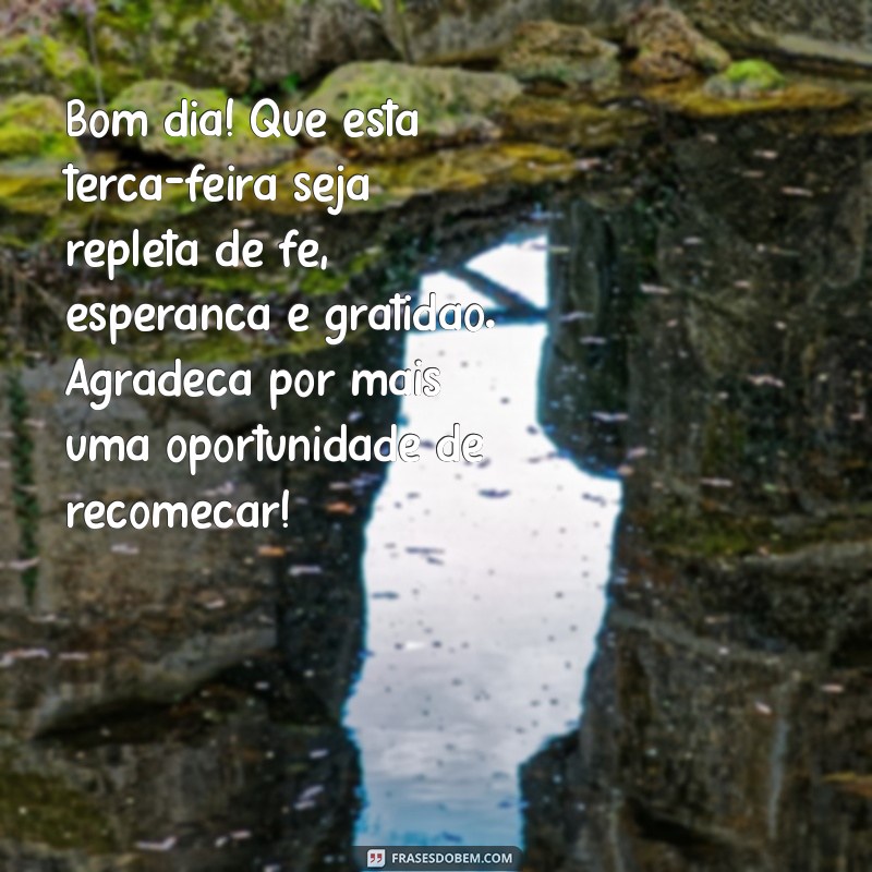 mensagem de bom dia terça-feira com fé e esperança e gratidão Bom dia! Que esta terça-feira seja repleta de fé, esperança e gratidão. Agradeça por mais uma oportunidade de recomeçar!