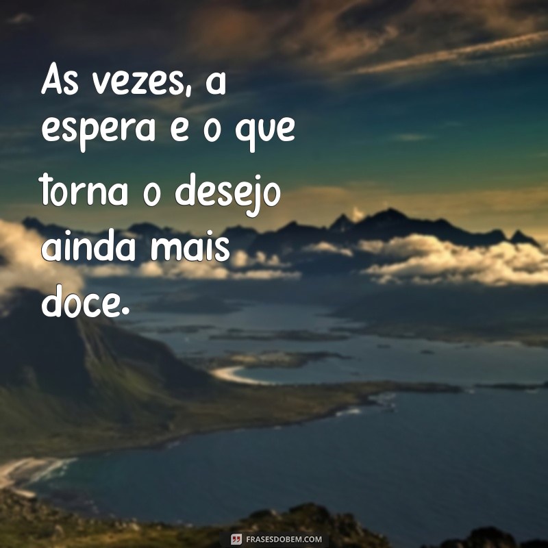 frases de esperar Às vezes, a espera é o que torna o desejo ainda mais doce.