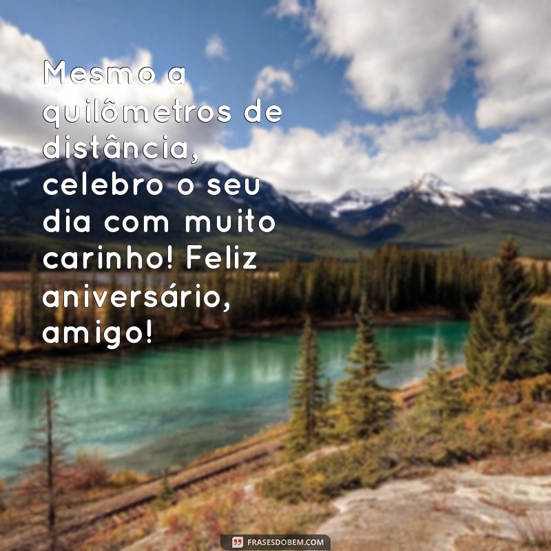 mensagem de feliz aniversário para amigo distante Mesmo a quilômetros de distância, celebro o seu dia com muito carinho! Feliz aniversário, amigo!