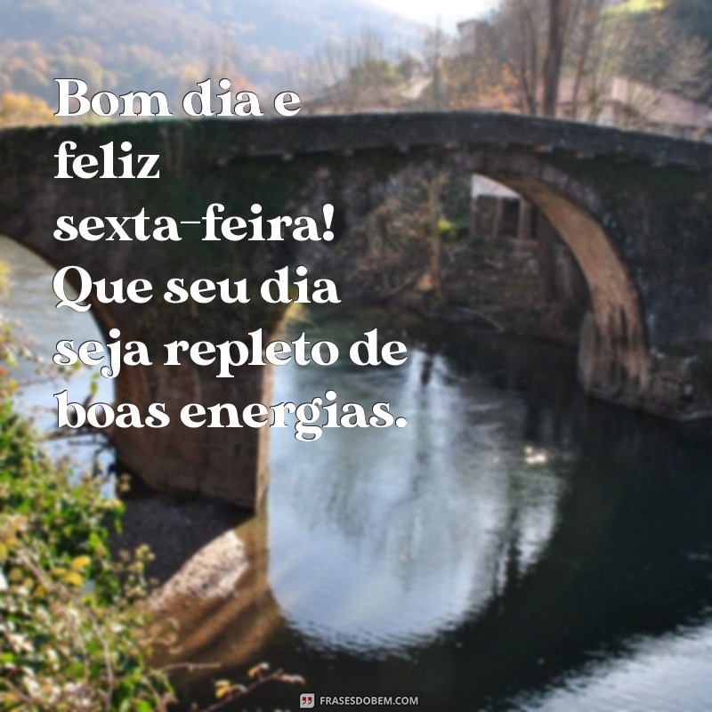 bom dia e feliz sexta feira Bom dia e feliz sexta-feira! Que seu dia seja repleto de boas energias.