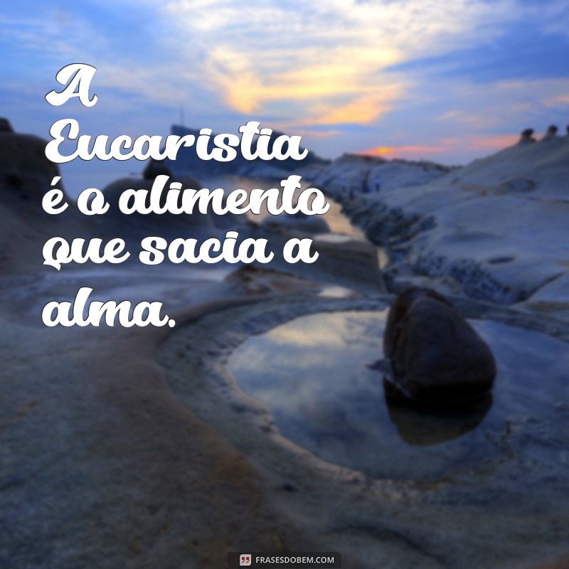 frases curtas sobre eucaristia A Eucaristia é o alimento que sacia a alma.