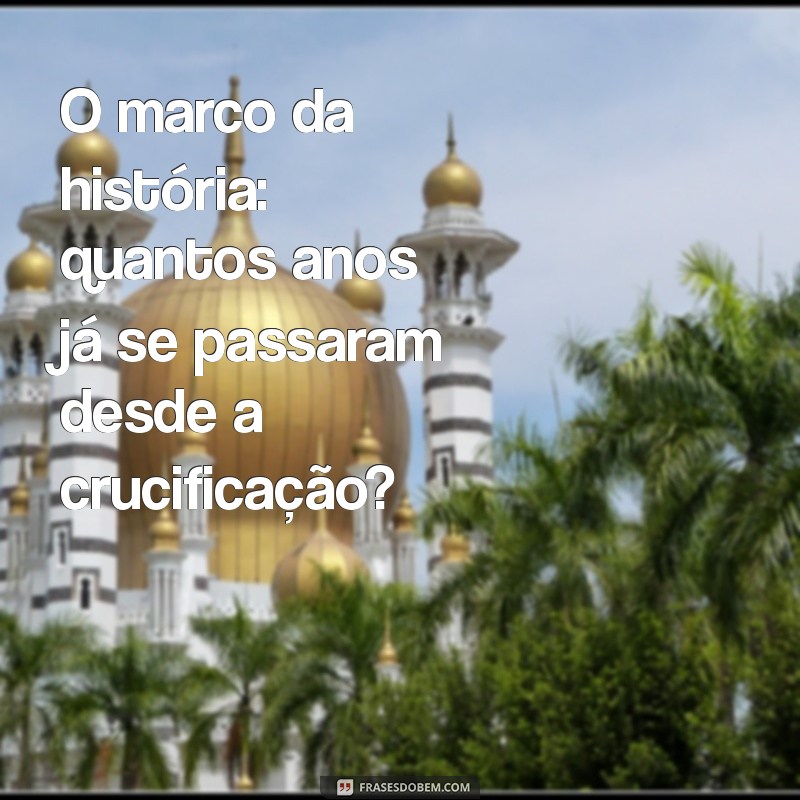 Descubra Quantos Anos se Passaram Desde a Morte de Jesus Cristo 