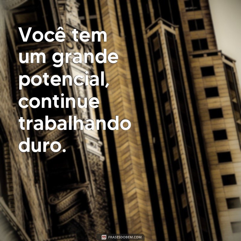 frases construtivas Você tem um grande potencial, continue trabalhando duro.