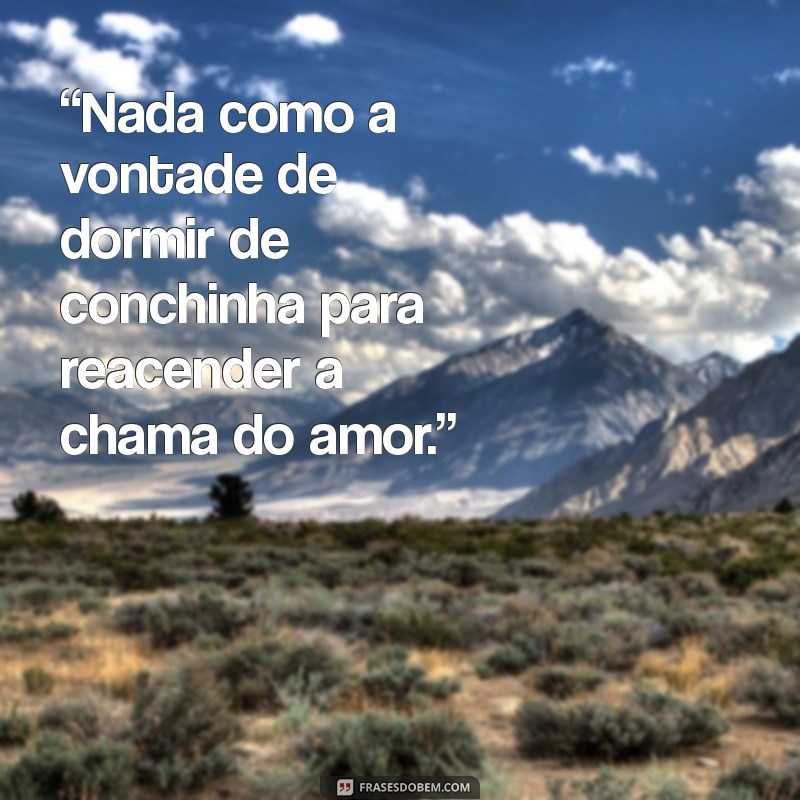 vontade de dormir de conchinha “Nada como a vontade de dormir de conchinha para reacender a chama do amor.”