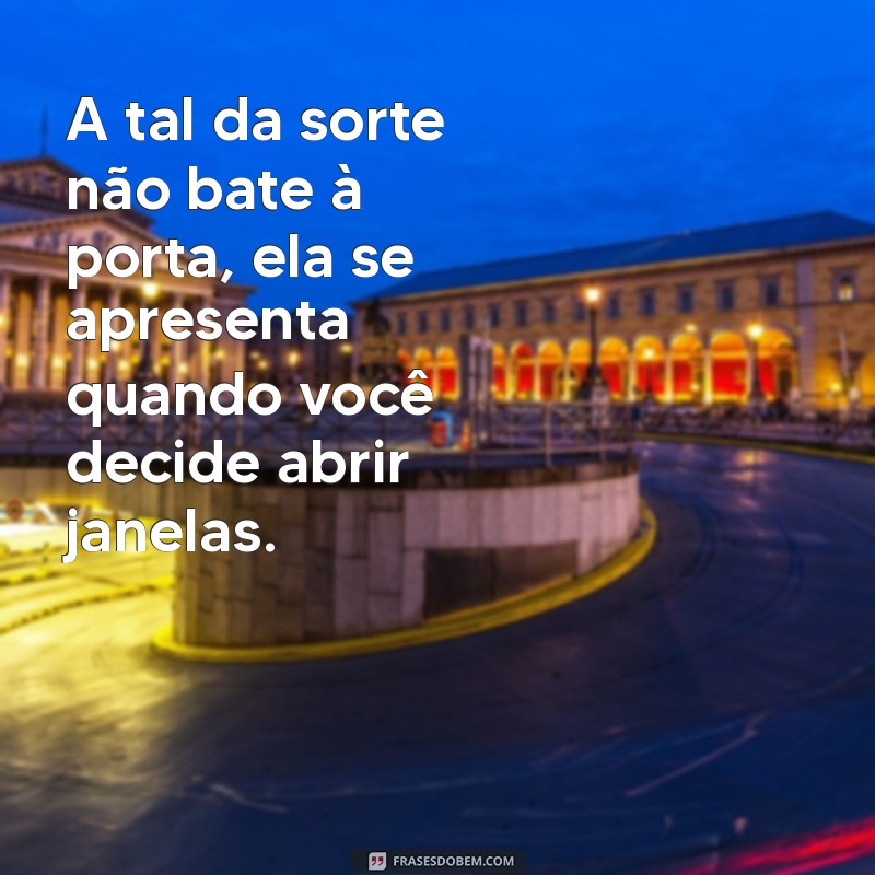 a tal da sorte frases A tal da sorte não bate à porta, ela se apresenta quando você decide abrir janelas.