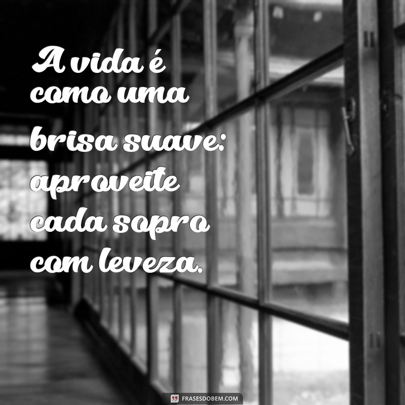 frases de leve com a vida A vida é como uma brisa suave: aproveite cada sopro com leveza.