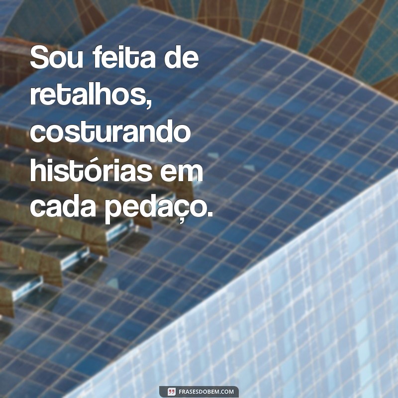 sou feita de retalhos Sou feita de retalhos, costurando histórias em cada pedaço.