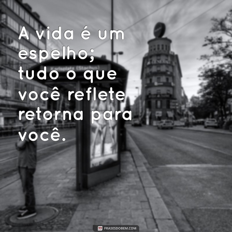 mensagem profunda de reflexão A vida é um espelho; tudo o que você reflete retorna para você.