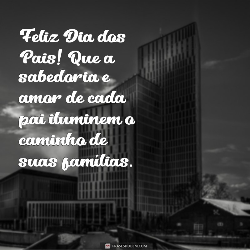 feliz dia dos pais para todos os pais do mundo Feliz Dia dos Pais! Que a sabedoria e amor de cada pai iluminem o caminho de suas famílias.