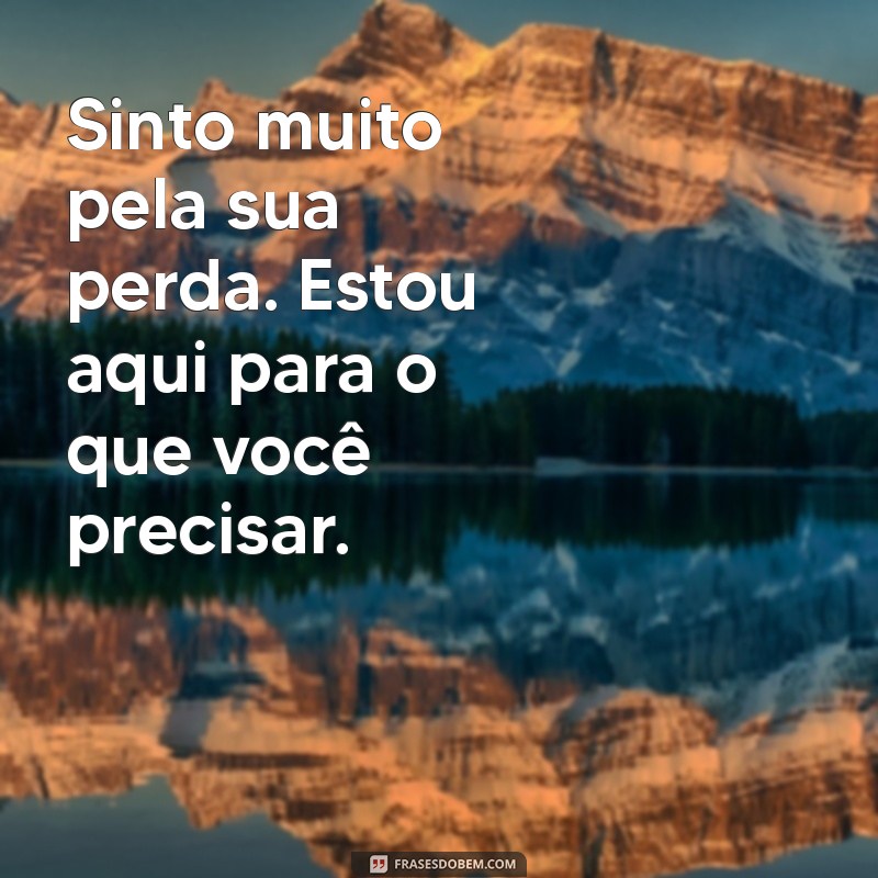 mensagem de condolências a um amigo Sinto muito pela sua perda. Estou aqui para o que você precisar.