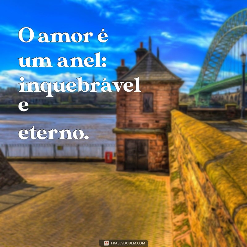 frases com anel O amor é um anel: inquebrável e eterno.