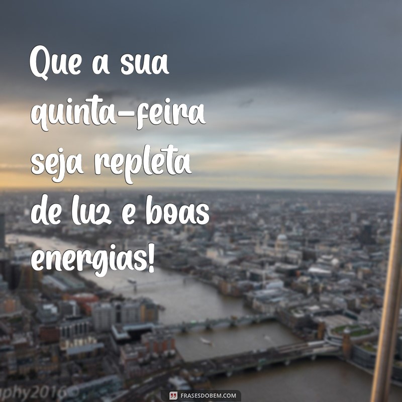 mensagem de feliz quinta Que a sua quinta-feira seja repleta de luz e boas energias!