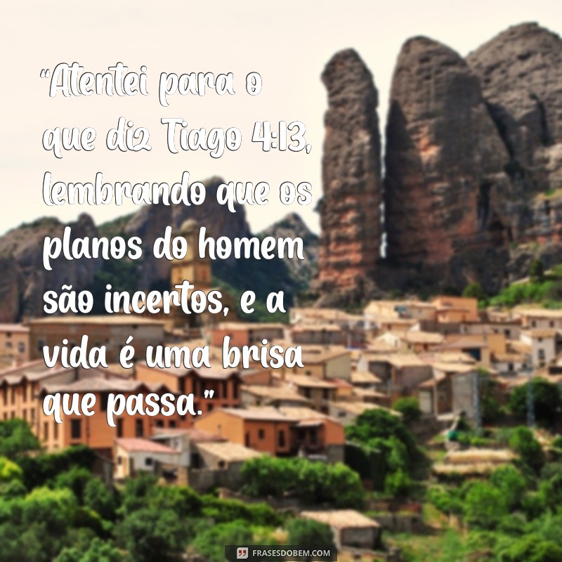 tiago 4:13 “Atentei para o que diz Tiago 4:13, lembrando que os planos do homem são incertos, e a vida é uma brisa que passa.”