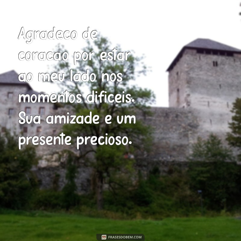 mensagem de agradecimento a um amigo que te ajudou Agradeço de coração por estar ao meu lado nos momentos difíceis. Sua amizade é um presente precioso.