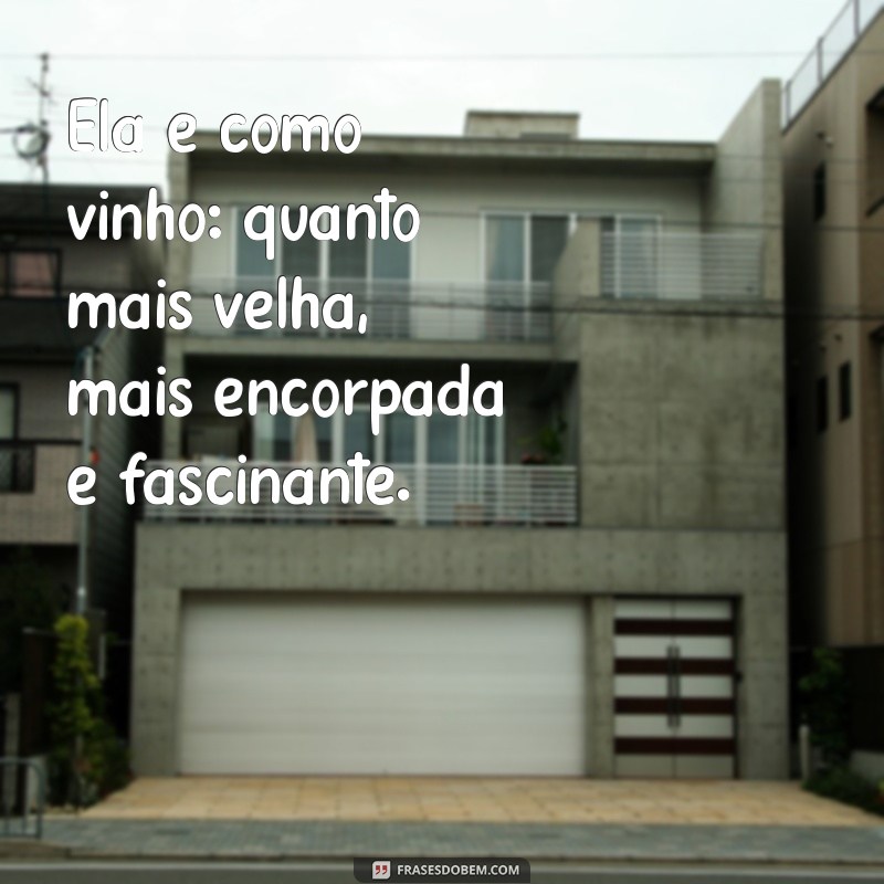 ela é como vinho frases Ela é como vinho: quanto mais velha, mais encorpada e fascinante.