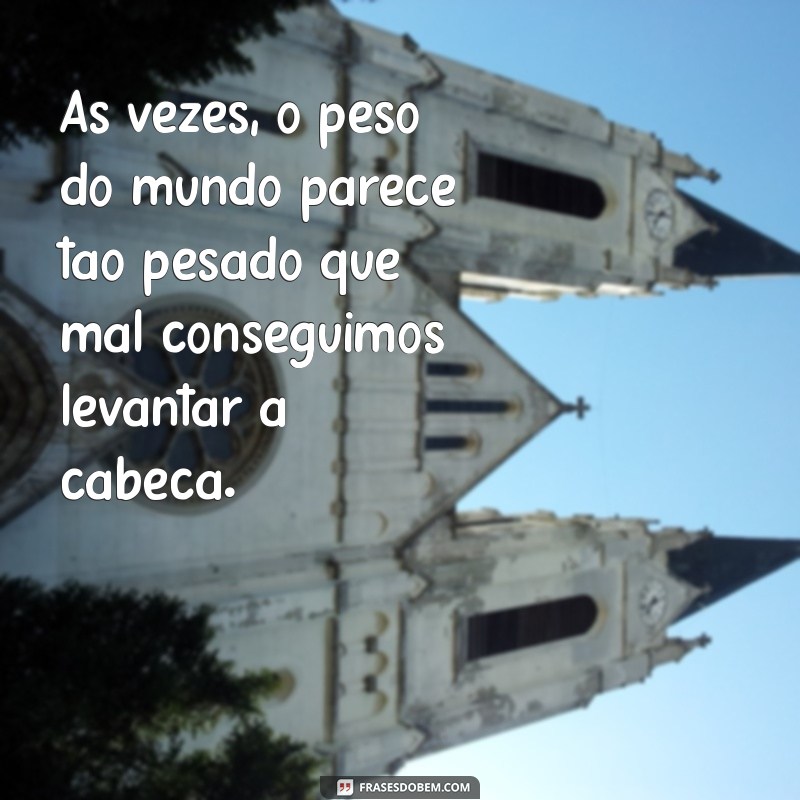 cansado e triste Às vezes, o peso do mundo parece tão pesado que mal conseguimos levantar a cabeça.