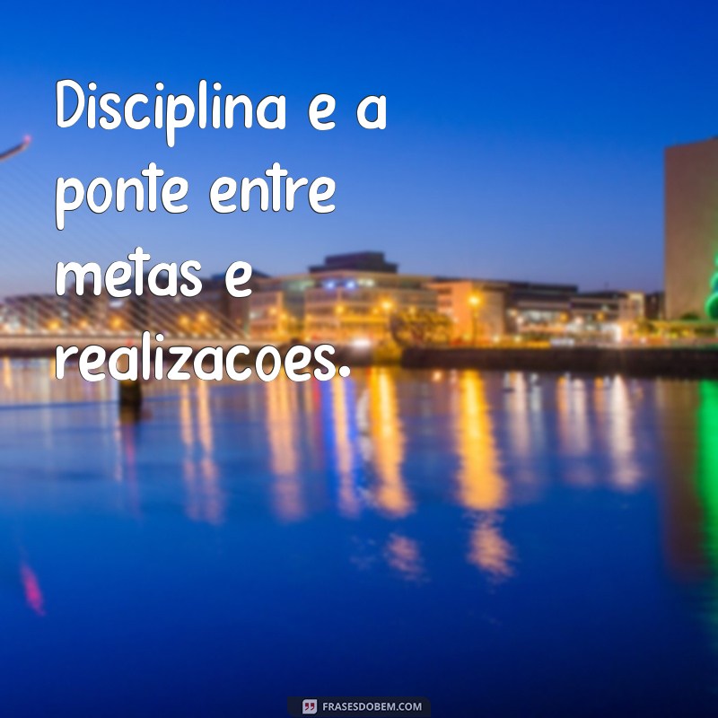 frases sobre disciplina e foco Disciplina é a ponte entre metas e realizações.