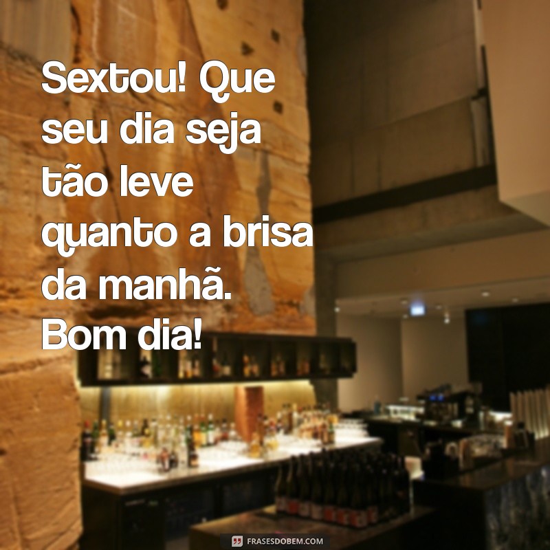 frases de sextou bom dia Sextou! Que seu dia seja tão leve quanto a brisa da manhã. Bom dia!