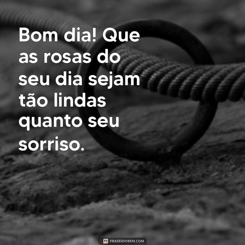 bom dia com lindas rosas Bom dia! Que as rosas do seu dia sejam tão lindas quanto seu sorriso.