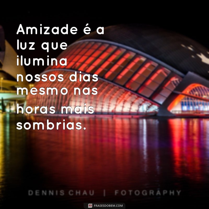 amiga frases de amizade Amizade é a luz que ilumina nossos dias mesmo nas horas mais sombrias.