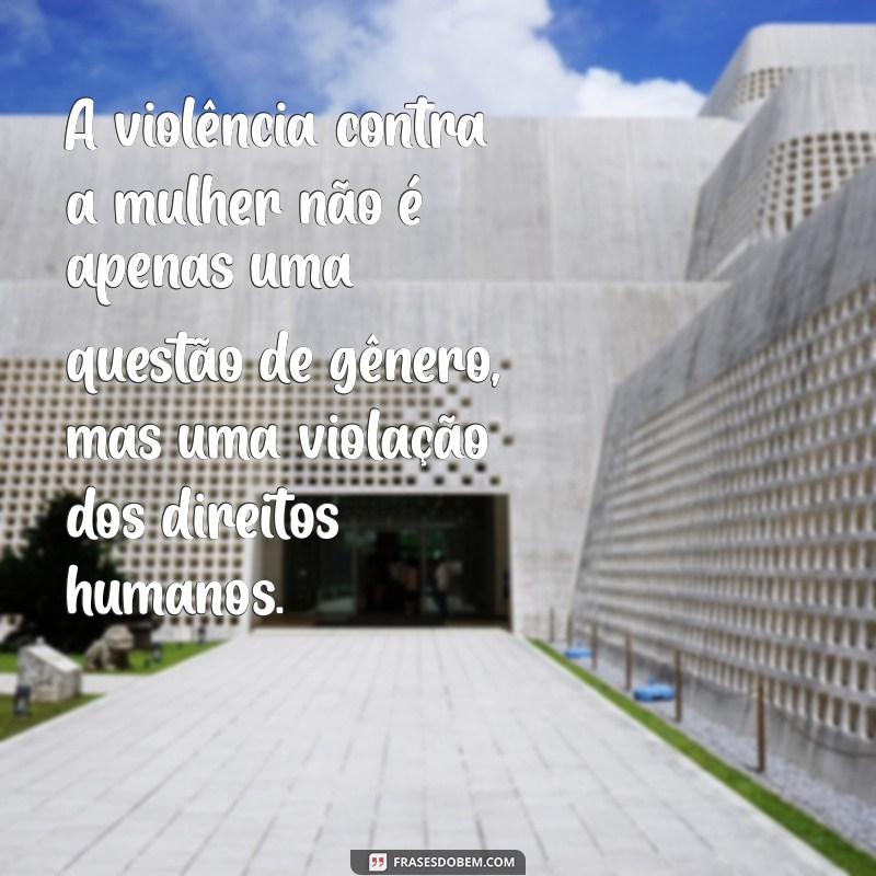 frases violência contra as mulhere A violência contra a mulher não é apenas uma questão de gênero, mas uma violação dos direitos humanos.