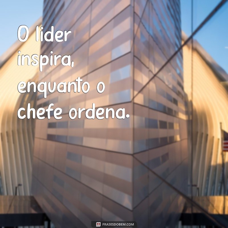 lider vs chefe O líder inspira, enquanto o chefe ordena.