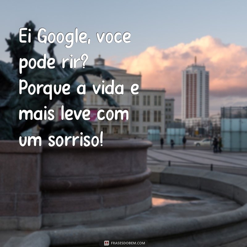 ei google você pode rir Ei Google, você pode rir? Porque a vida é mais leve com um sorriso!