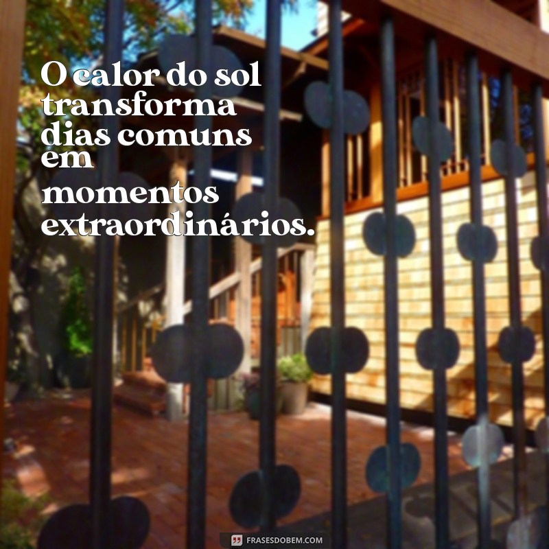 frases sobre o calor do sol O calor do sol transforma dias comuns em momentos extraordinários.