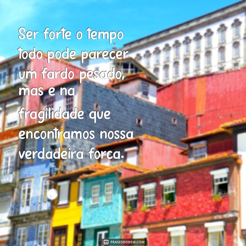 ser forte o tempo todo não é fácil Ser forte o tempo todo pode parecer um fardo pesado, mas é na fragilidade que encontramos nossa verdadeira força.