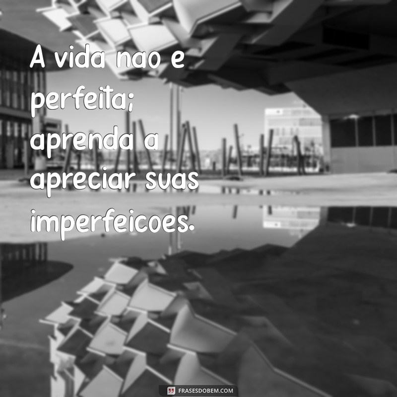 lição de vida para quem reclama de tudo A vida não é perfeita; aprenda a apreciar suas imperfeições.