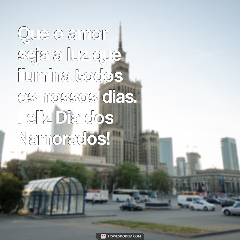 feliz dias do namorado Que o amor seja a luz que ilumina todos os nossos dias. Feliz Dia dos Namorados!