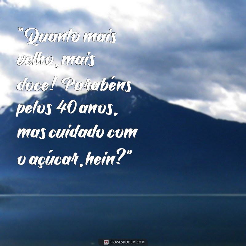 bolo 40 anos feminino engraçado “Quanto mais velho, mais doce! Parabéns pelos 40 anos, mas cuidado com o açúcar, hein?”