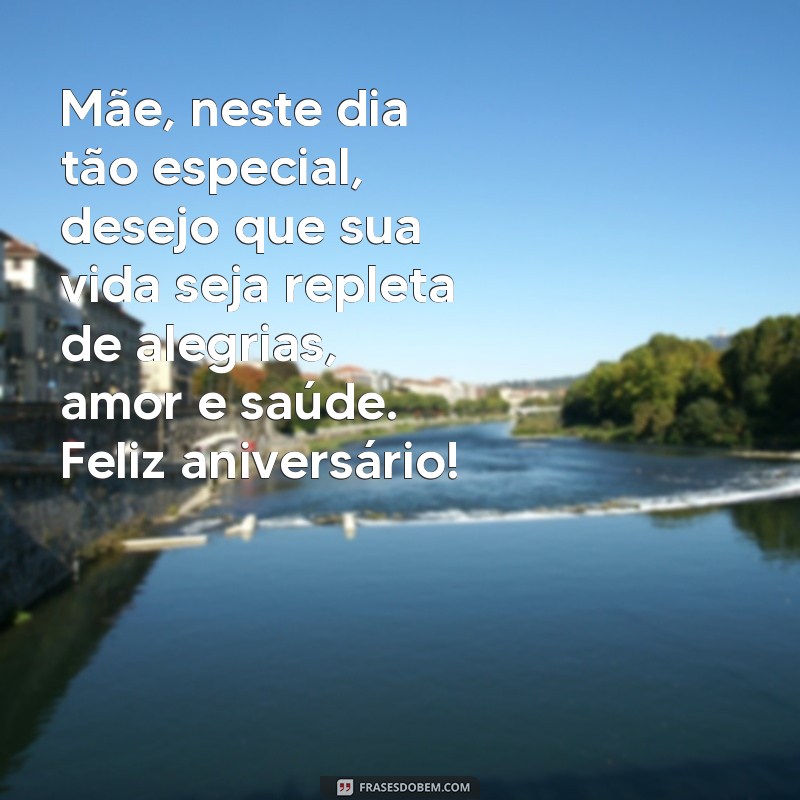 mensagem aniversário para minha mãe Mãe, neste dia tão especial, desejo que sua vida seja repleta de alegrias, amor e saúde. Feliz aniversário!