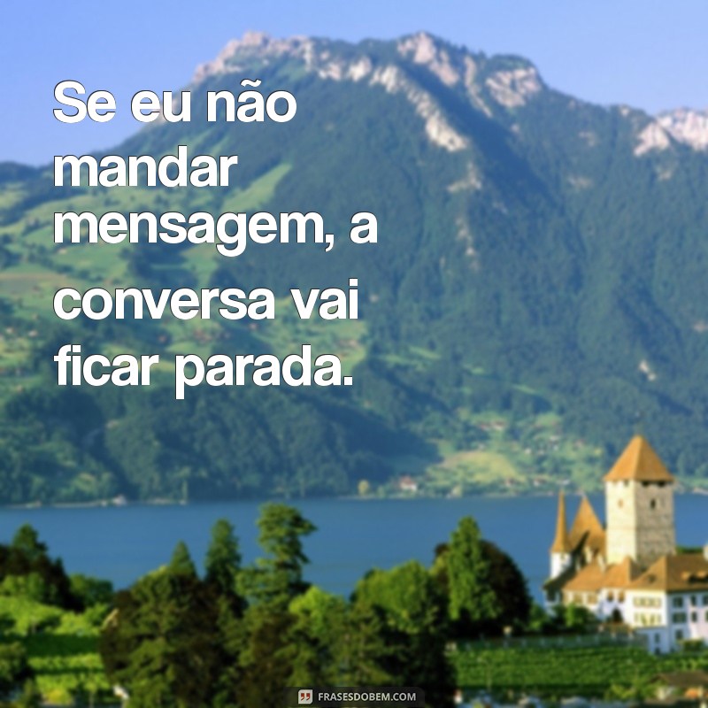 se eu não mandar mensagem ninguém manda Se eu não mandar mensagem, a conversa vai ficar parada.