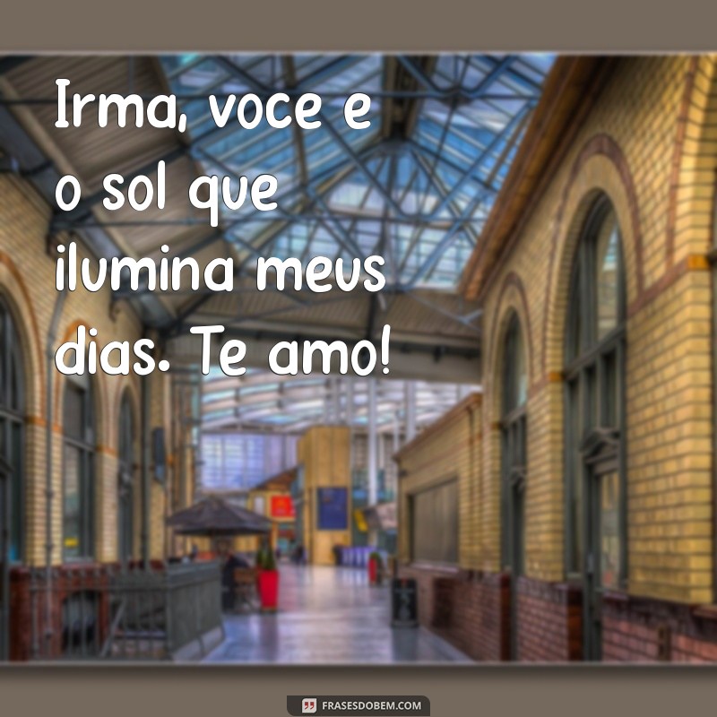 mensagem para sua irmã Irmã, você é o sol que ilumina meus dias. Te amo!