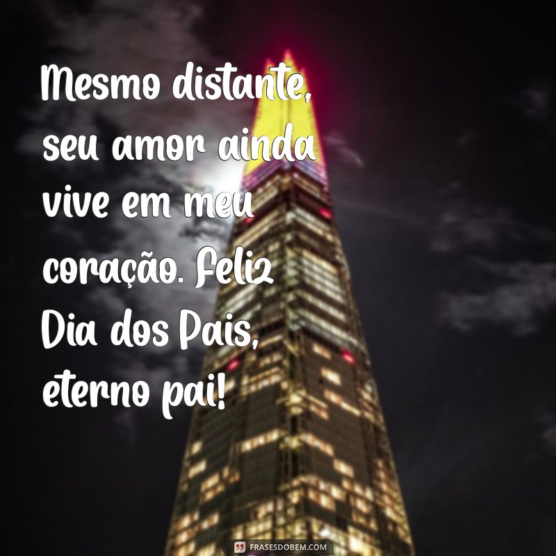 mensagem feliz dia dos pais para pai falecido Mesmo distante, seu amor ainda vive em meu coração. Feliz Dia dos Pais, eterno pai!