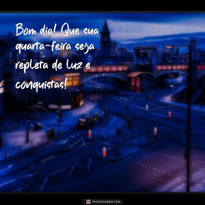 mensagem de bom dia uma ótima quarta-feira Bom dia! Que sua quarta-feira seja repleta de luz e conquistas!