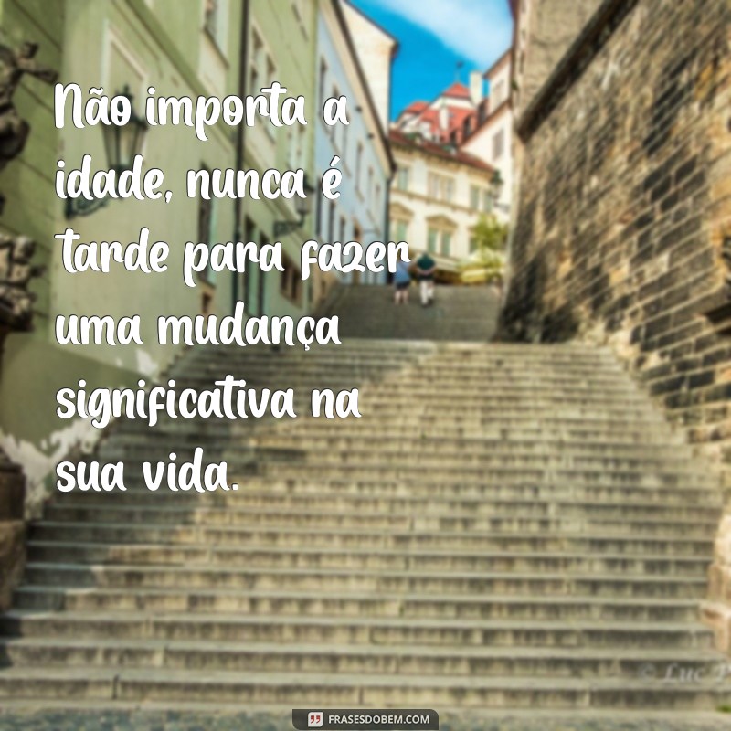 Frases Inspiradoras: Nunca é Tarde para Começar a Mudar Sua Vida 