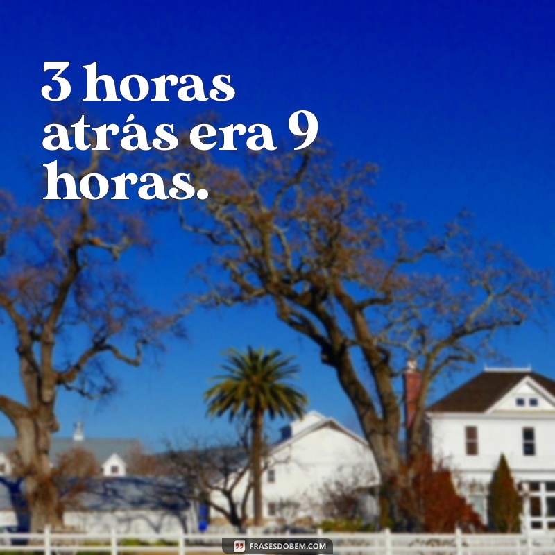 3 horas atrás era que horas 3 horas atrás era 9 horas.